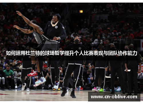 如何运用杜兰特的球场哲学提升个人比赛表现与团队协作能力