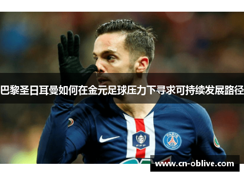 巴黎圣日耳曼如何在金元足球压力下寻求可持续发展路径