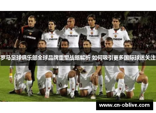 罗马足球俱乐部全球品牌重塑战略解析 如何吸引更多国际球迷关注