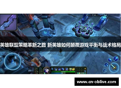 英雄联盟策略革新之路 新英雄如何颠覆游戏平衡与战术格局