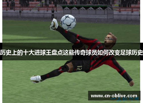 历史上的十大进球王盘点这些传奇球员如何改变足球历史