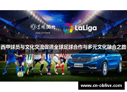 西甲球员与文化交流促进全球足球合作与多元文化融合之路