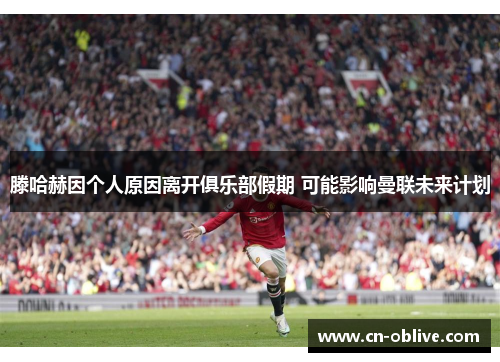 滕哈赫因个人原因离开俱乐部假期 可能影响曼联未来计划