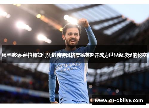 穆罕默德·萨拉赫如何凭借独特风格震撼英超并成为世界级球员的秘密