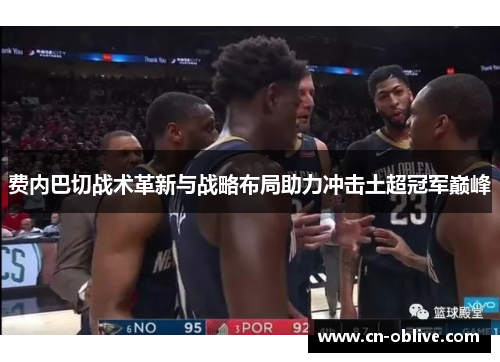 费内巴切战术革新与战略布局助力冲击土超冠军巅峰