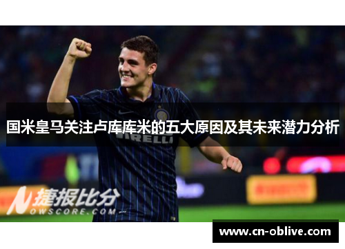 国米皇马关注卢库库米的五大原因及其未来潜力分析