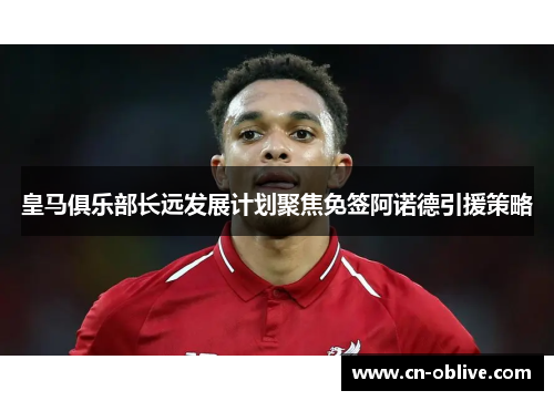 皇马俱乐部长远发展计划聚焦免签阿诺德引援策略