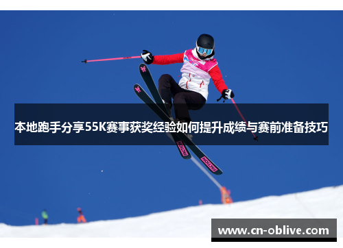 本地跑手分享55K赛事获奖经验如何提升成绩与赛前准备技巧