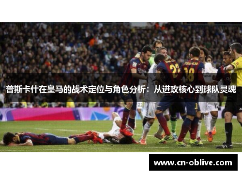 普斯卡什在皇马的战术定位与角色分析：从进攻核心到球队灵魂