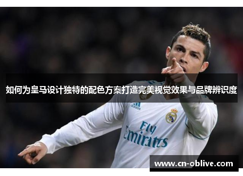 如何为皇马设计独特的配色方案打造完美视觉效果与品牌辨识度