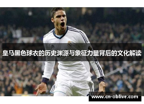 皇马黑色球衣的历史渊源与象征力量背后的文化解读