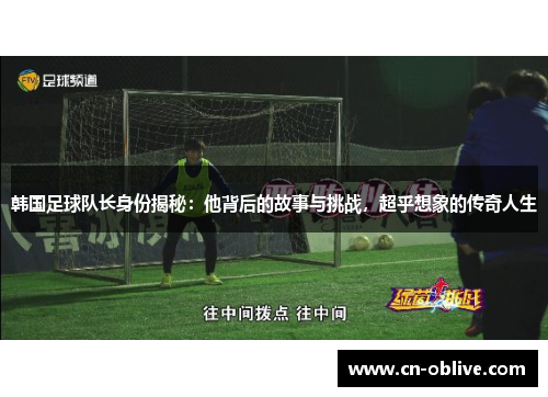 韩国足球队长身份揭秘：他背后的故事与挑战，超乎想象的传奇人生