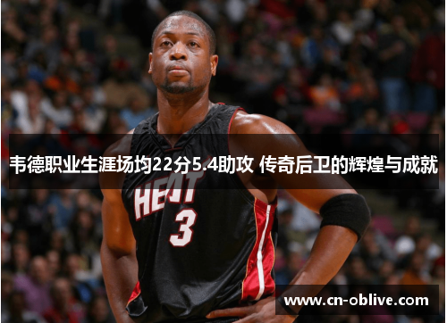 韦德职业生涯场均22分5.4助攻 传奇后卫的辉煌与成就